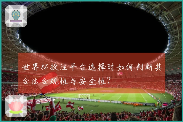 世界杯投注平台选择时如何判断其合法合规性与安全性?