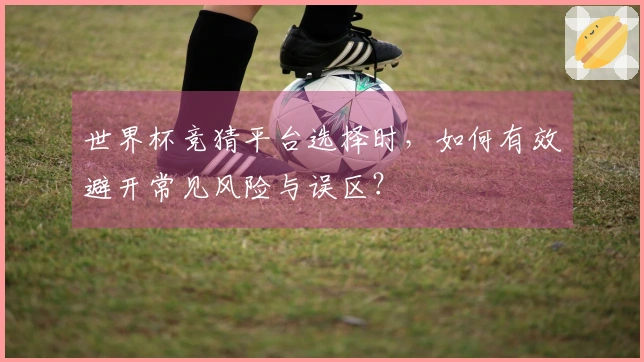 世界杯竞猜平台选择时，如何有效避开常见风险与误区？